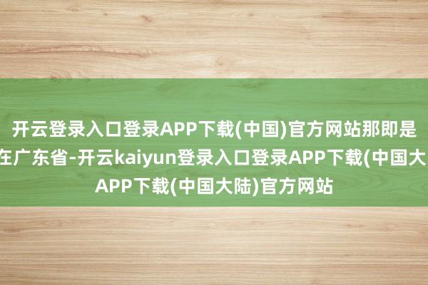 开云登录入口登录APP下载(中国)官方网站那即是大佛的头部在广东省-开云kaiyun登录入口登录APP下载(中国大陆)官方网站