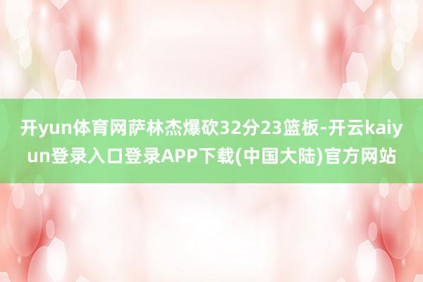 开yun体育网萨林杰爆砍32分23篮板-开云kaiyun登录入口登录APP下载(中国大陆)官方网站