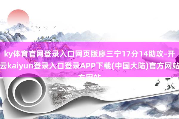 ky体育官网登录入口网页版廖三宁17分14助攻-开云kaiyun登录入口登录APP下载(中国大陆)官方网站