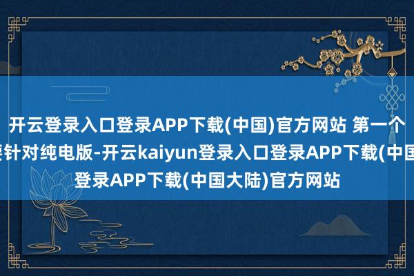 开云登录入口登录APP下载(中国)官方网站 第一个续航的升级主要针对纯电版-开云kaiyun登录入口登录APP下载(中国大陆)官方网站