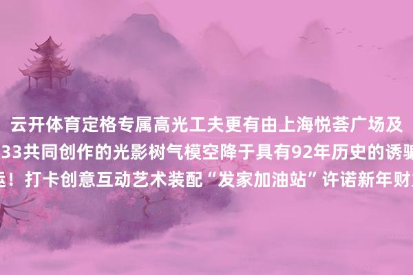 云开体育定格专属高光工夫更有由上海悦荟广场及寂寥插画艺术家OMO33共同创作的光影树气模空降于具有92年历史的诱骗顶部举头三尺有好运！打卡创意互动艺术装配“发家加油站”许诺新年财力爆棚集皆三个打卡点位认证即可取得感德节限制“發”财“显眼包”！年度感德丰富行为就在本周末定制AI大片、真东谈主大大亨、旧衣纠正...喊上你的玩趣搭子扫数来给小悦悦过寿辰吧◁◁◁左滑解锁更多精彩上海悦荟广场年度感德狂欢火热