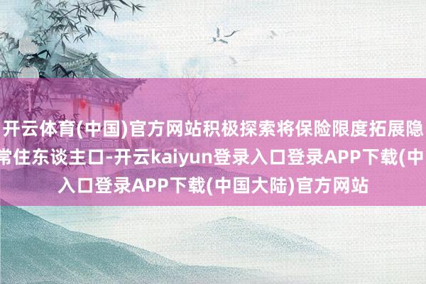 开云体育(中国)官方网站积极探索将保险限度拓展隐敝到适应条目的常住东谈主口-开云kaiyun登录入口登录APP下载(中国大陆)官方网站