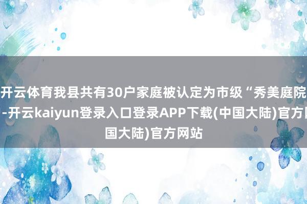 开云体育我县共有30户家庭被认定为市级“秀美庭院”户-开云kaiyun登录入口登录APP下载(中国大陆)官方网站